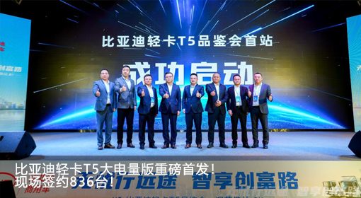 比亚迪轻卡T5大电量版重磅首发！现场签约836台！